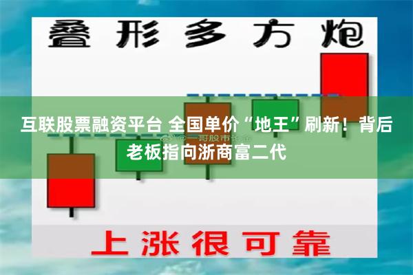 互联股票融资平台 全国单价“地王”刷新！背后老板指向浙商富二代