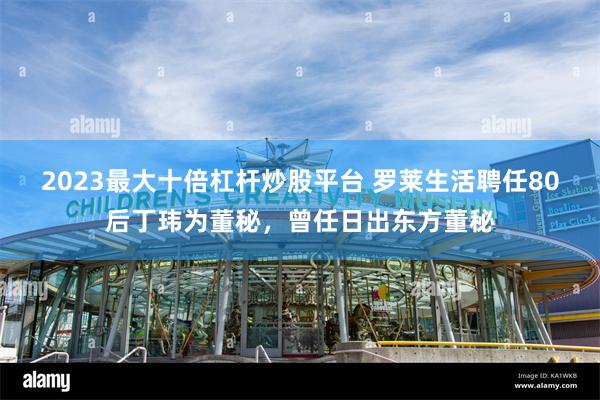 2023最大十倍杠杆炒股平台 罗莱生活聘任80后丁玮为董秘，曾任日出东方董秘