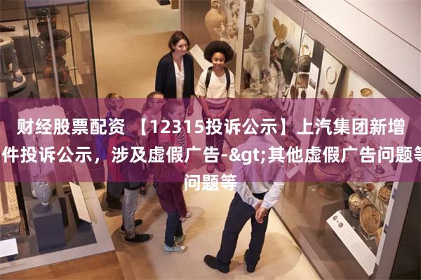 财经股票配资 【12315投诉公示】上汽集团新增5件投诉公示，涉及虚假广告->其他虚假广告问题等