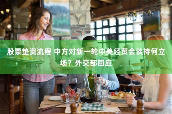 股票垫资流程 中方对新一轮中美经贸会谈持何立场？外交部回应