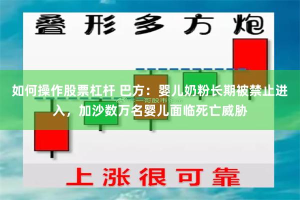如何操作股票杠杆 巴方：婴儿奶粉长期被禁止进入，加沙数万名婴儿面临死亡威胁