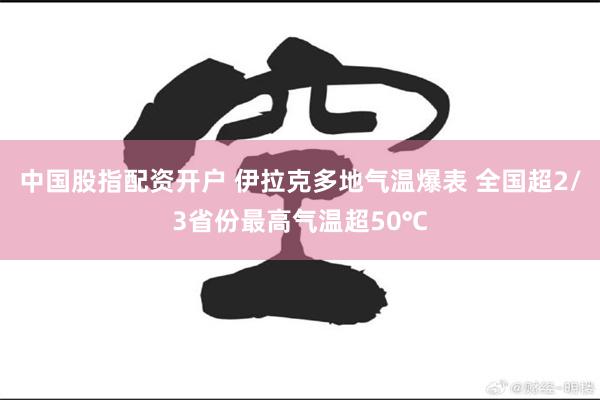 中国股指配资开户 伊拉克多地气温爆表 全国超2/3省份最高气温超50℃