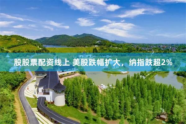股股票配资线上 美股跌幅扩大，纳指跌超2%