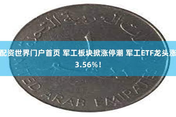配资世界门户首页 军工板块掀涨停潮 军工ETF龙头涨3.56%！