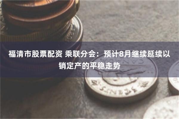 福清市股票配资 乘联分会：预计8月继续延续以销定产的平稳走势