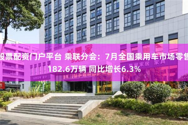 股票配资门户平台 乘联分会：7月全国乘用车市场零售182.6万辆 同比增长6.3%