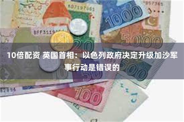 10倍配资 英国首相：以色列政府决定升级加沙军事行动是错误的
