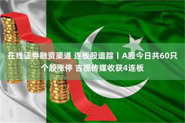 在线证劵融资渠道 连板股追踪丨A股今日共60只个股涨停 吉视传媒收获4连板