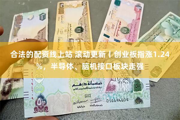 合法的配资线上站 滚动更新丨创业板指涨1.24%，半导体、脑机接口板块走强