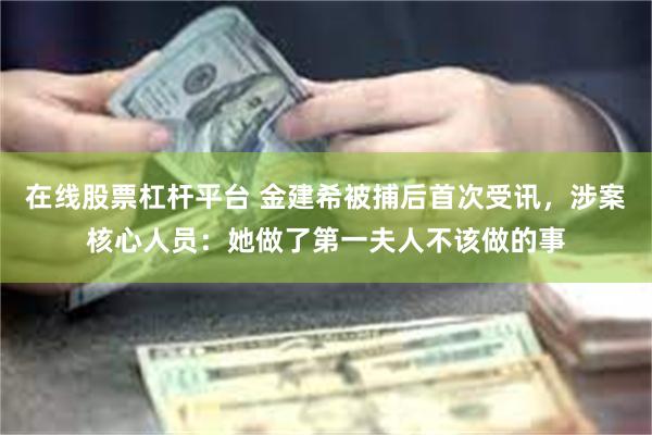 在线股票杠杆平台 金建希被捕后首次受讯，涉案核心人员：她做了第一夫人不该做的事