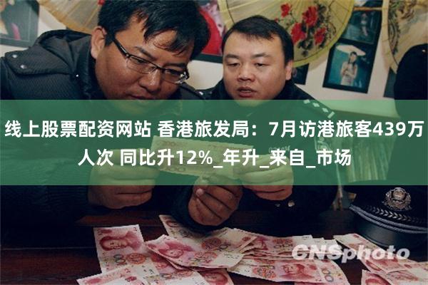线上股票配资网站 香港旅发局：7月访港旅客439万人次 同比升12%_年升_来自_市场