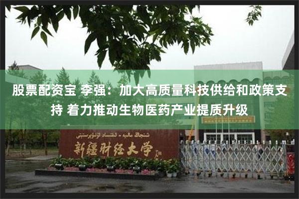 股票配资宝 李强：加大高质量科技供给和政策支持 着力推动生物医药产业提质升级