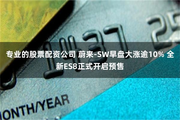 专业的股票配资公司 蔚来-SW早盘大涨逾10% 全新ES8正式开启预售