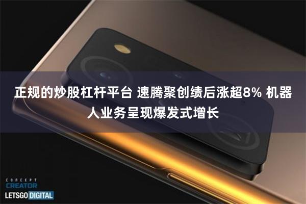 正规的炒股杠杆平台 速腾聚创绩后涨超8% 机器人业务呈现爆发式增长