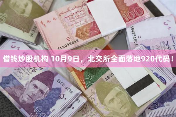借钱炒股机构 10月9日，北交所全面落地920代码！