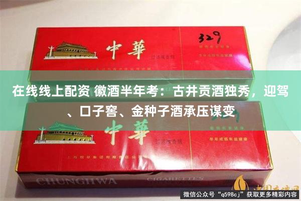 在线线上配资 徽酒半年考：古井贡酒独秀，迎驾、口子窖、金种子酒承压谋变