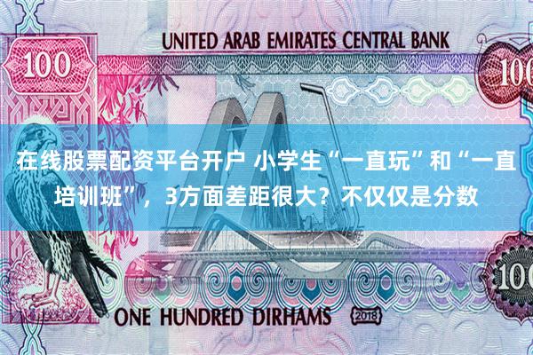 在线股票配资平台开户 小学生“一直玩”和“一直培训班”，3方面差距很大？不仅仅是分数