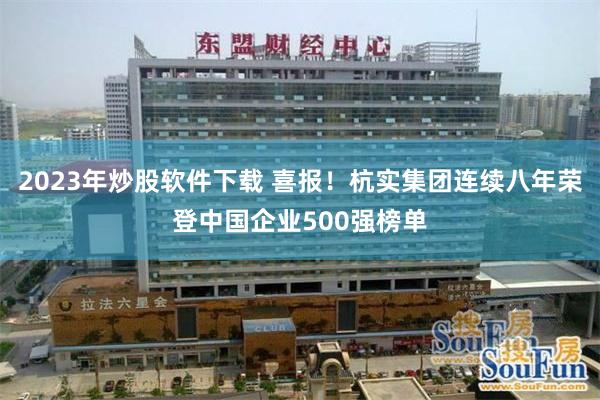 2023年炒股软件下载 喜报！杭实集团连续八年荣登中国企业500强榜单