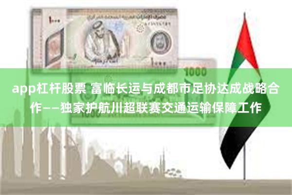 app杠杆股票 富临长运与成都市足协达成战略合作——独家护航川超联赛交通运输保障工作