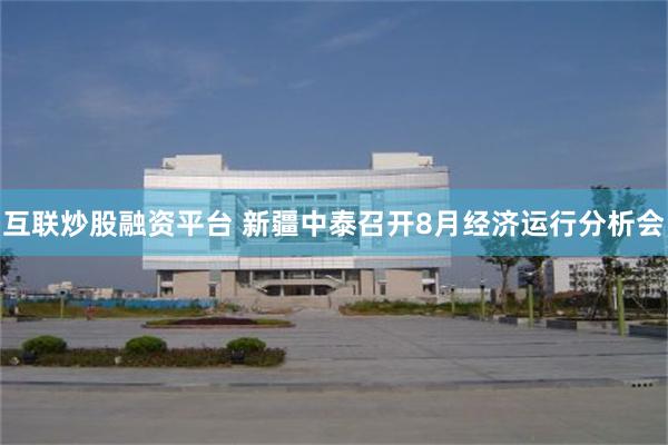 互联炒股融资平台 新疆中泰召开8月经济运行分析会