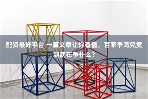 配资最好平台 一篇文章让你看懂，百家争鸣究竟到底在争什么？