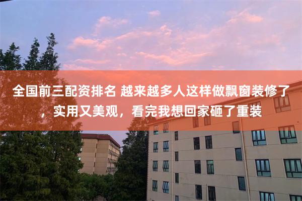 全国前三配资排名 越来越多人这样做飘窗装修了，实用又美观，看完我想回家砸了重装