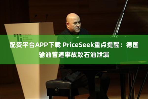 配资平台APP下载 PriceSeek重点提醒：德国输油管道事故致石油泄漏