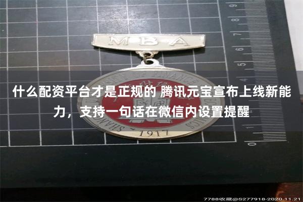 什么配资平台才是正规的 腾讯元宝宣布上线新能力，支持一句话在微信内设置提醒