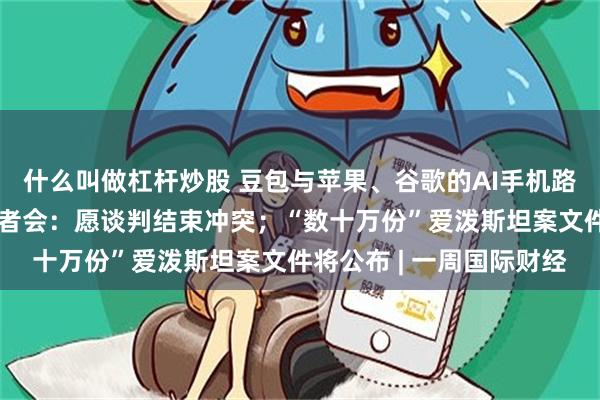 什么叫做杠杆炒股 豆包与苹果、谷歌的AI手机路线大分野；普京年度记者会：愿谈判结束冲突；“数十万份”爱泼斯坦案文件将公布 | 一周国际财经