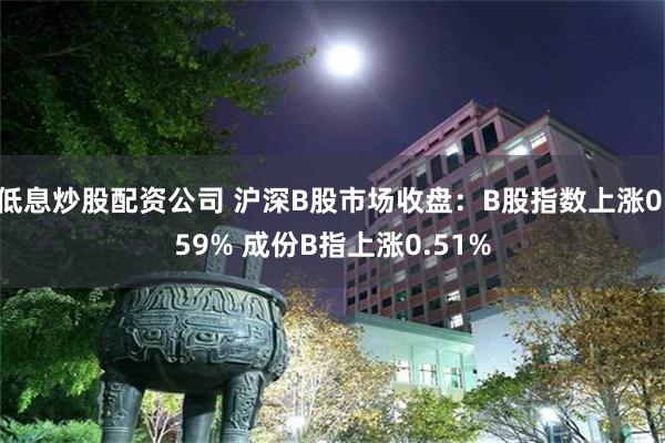 低息炒股配资公司 沪深B股市场收盘：B股指数上涨0.59% 成份B指上涨0.51%