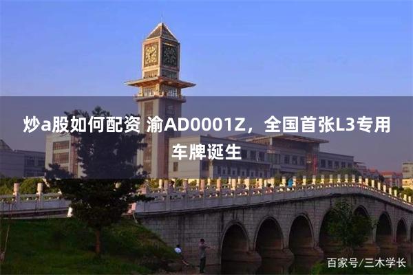 炒a股如何配资 渝AD0001Z，全国首张L3专用车牌诞生