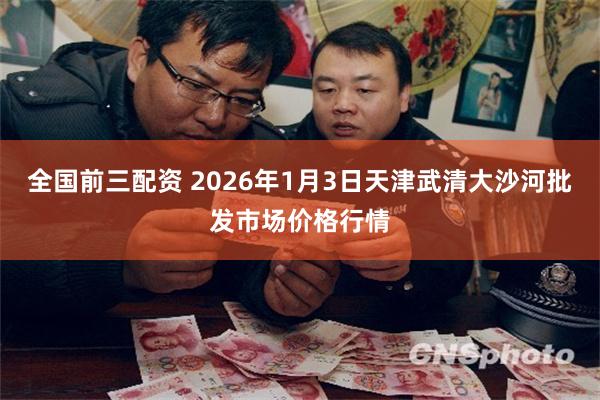 全国前三配资 2026年1月3日天津武清大沙河批发市场价格行情